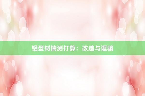 铝型材揣测打算：改造与诓骗