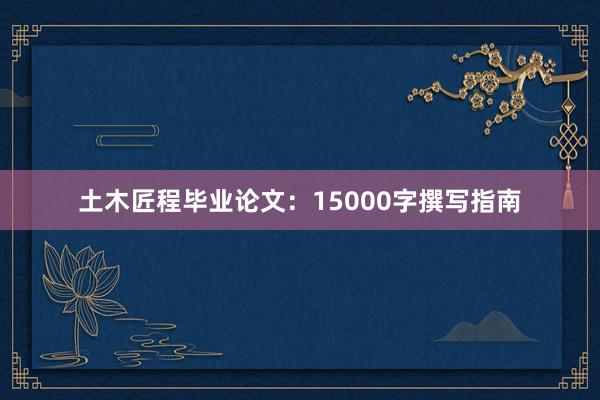 土木匠程毕业论文:15000字撰写指南